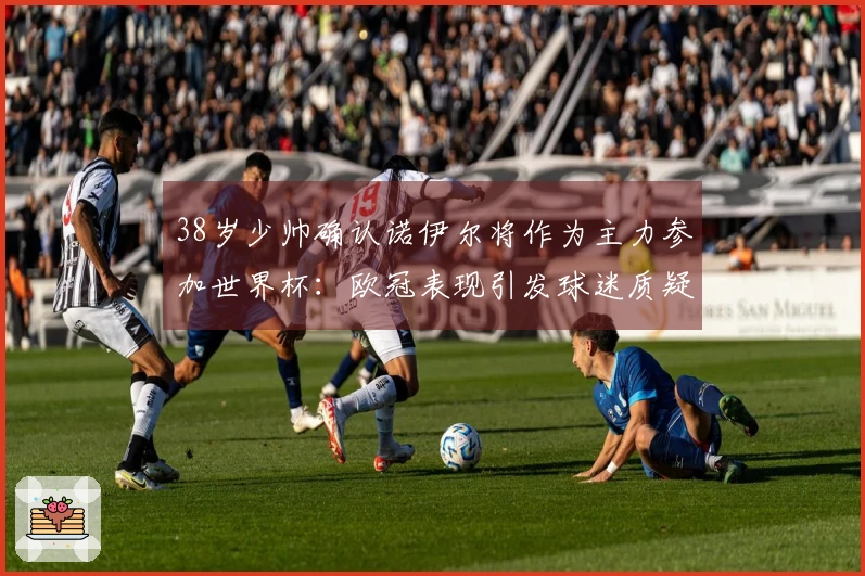38岁少帅确认诺伊尔将作为主力参加世界杯：欧冠表现引发球迷质疑