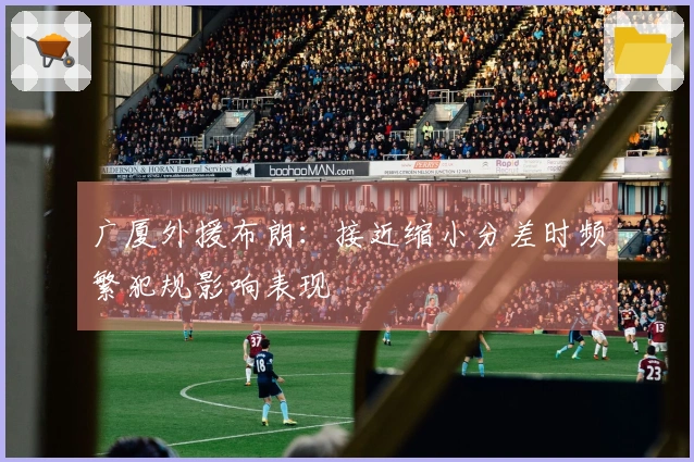 广厦外援布朗:接近缩小分差时频繁犯规影响表现